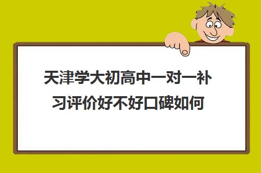 天津学大初高中一对一补习评价好不好口碑如何