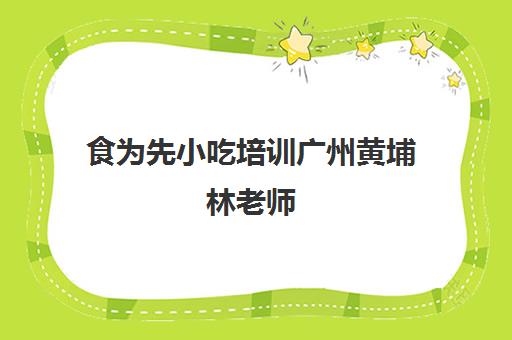 食为先小吃培训广州黄埔林老师(广州食尚香小吃培训学校)