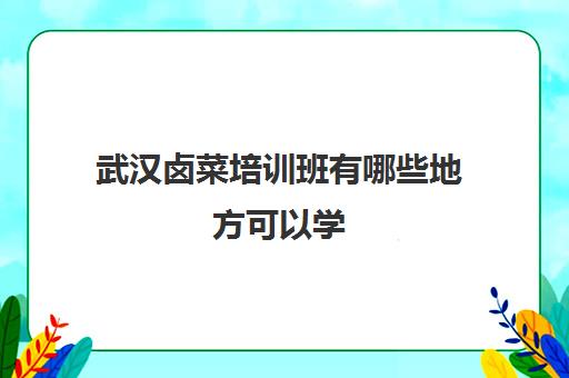 武汉卤菜培训班有哪些地方可以学(卤菜培训班哪里最正宗)