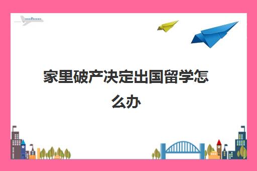 家里决定出国留学怎么办(家里穷可以出国留学吗)