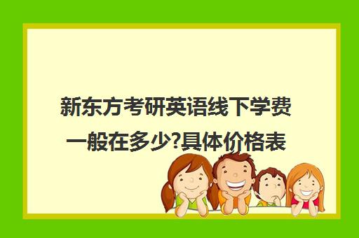 新东方考研英语线下学费一般在多少?具体价格表(新东方考研班收费价格表)