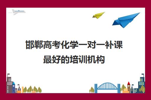 邯郸高考化学一对一补课最好培训机构(化学一对一补课多少钱)