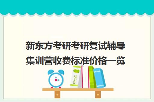 新东方考研考研复试辅导集训营收费标准价格一览（新东方考研班收费价格表）