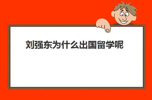 刘强东为什么出国留学呢(刘强东大学在什么地方学的)