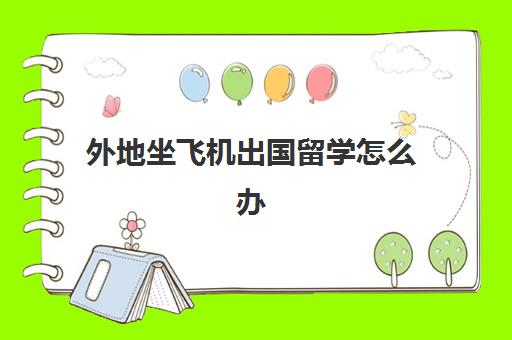 外地坐飞机出国留学怎么办(留学生机票需要提供什么材料)