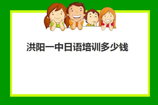 洪阳一中日语培训多少钱(日语培训高考班学费多少钱一年)