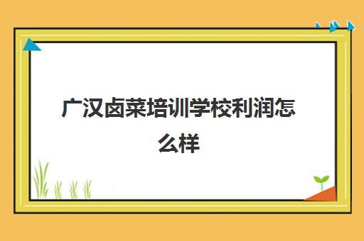 广汉卤菜培训学校利润怎么样(一般学卤菜要多少学费)