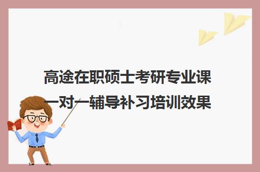 高途在职硕士考研专业课一对一辅导补习培训效果如何？靠谱吗