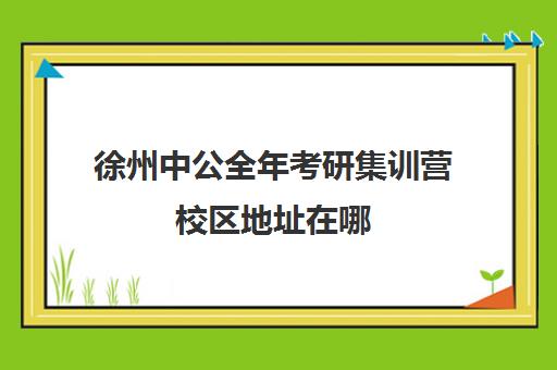 徐州中公全年考研集训营校区地址在哪（徐州五大公务员培训机构）