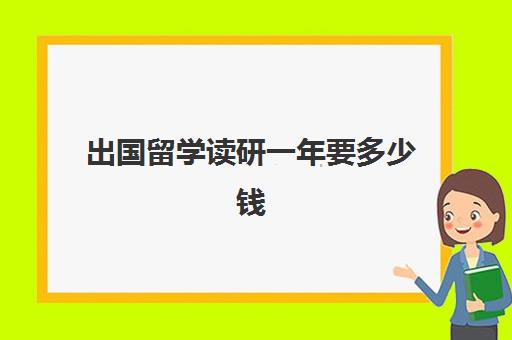 出国留学读研一年要多少钱(出国读研究生有什么好处)