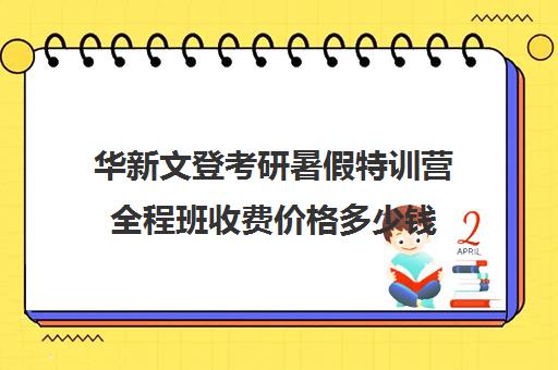 华新文登考研暑假特训营全程班收费价格多少钱（成都华新文登怎么样）