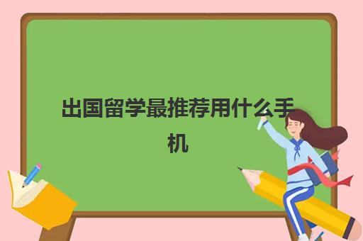 出国留学最推荐用什么手机(出国留学便宜的机构)