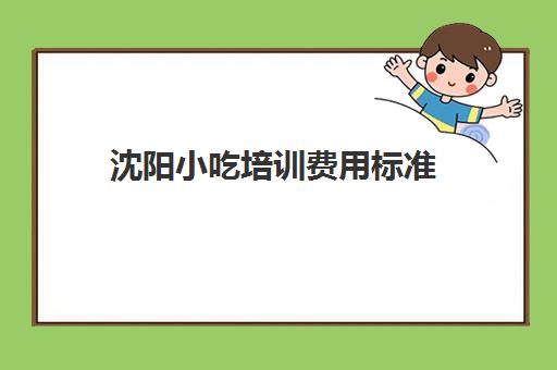 沈阳小吃培训费用标准(学小吃培训需要多少钱)