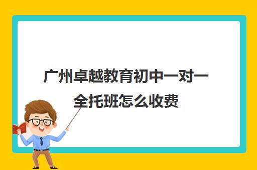 广州卓越教育初中一对一全托班怎么收费(初三全托班费用大概)