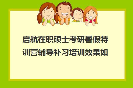 启航在职硕士考研暑假特训营辅导补习培训效果如何？靠谱吗