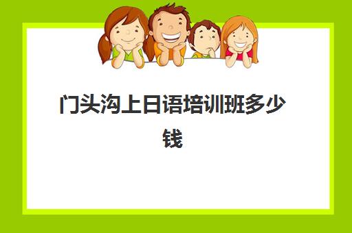 门头沟上日语培训班多少钱(日语班学费一般多少钱)