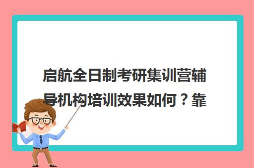 启航全日制考研集训营辅导机构培训效果如何？靠谱吗（启航考研培训价目表）