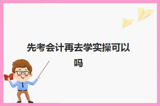 先考会计再去学实操可以吗(自学会计该怎么入手)