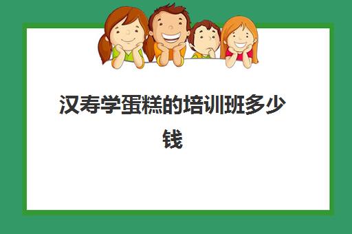 汉寿学蛋糕的培训班多少钱(生日蛋糕培训班学费多少钱)