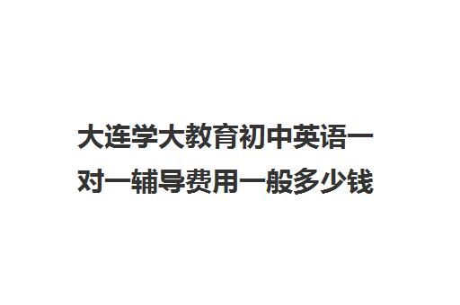 大连学大教育初中英语一对一辅导费用一般多少钱（英语1对1家教班多少钱）