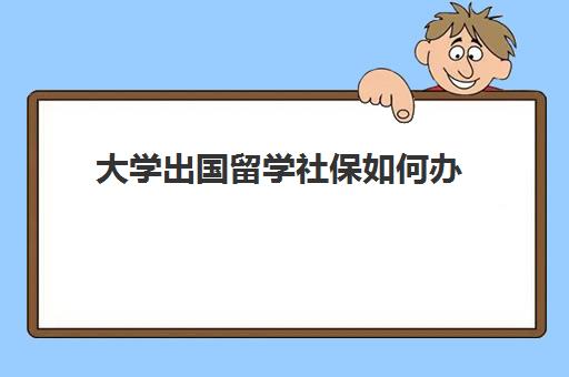 大学出国留学社保如何办(大学学校给交社保吗)