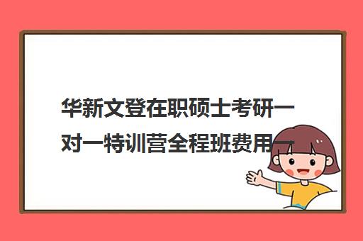 华新文登在职硕士考研一对一特训营全程班费用一般多少钱（在职研究生考试培训机构）