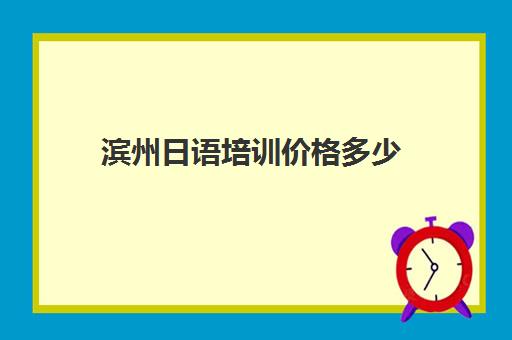 滨州日语培训价格多少(日语培训班怎么收费)