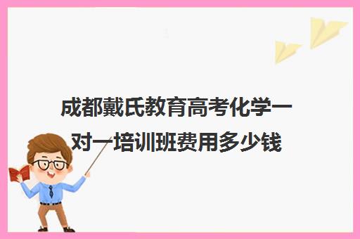 成都戴氏教育高考化学一对一培训班费用多少钱（戴氏一对一一个月价格）