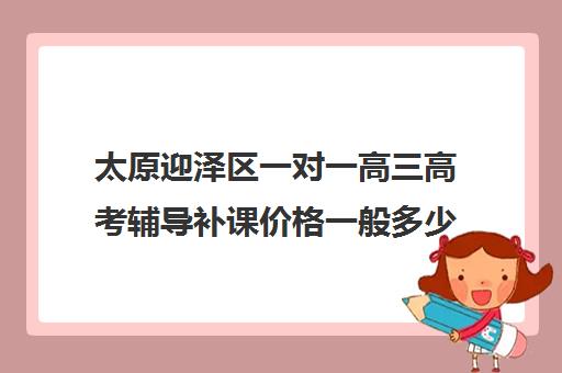 太原迎泽区一对一高三高考辅导补课价格一般多少钱(太原哪有给高中生补课的)