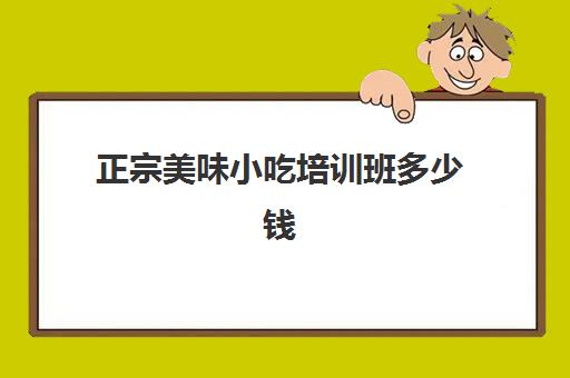 正宗美味小吃培训班多少钱(附近美食小吃)