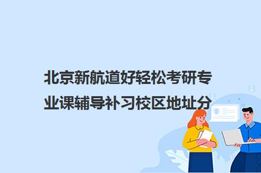 北京新航道好轻松考研专业课辅导补习校区地址分布