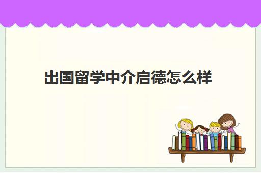 出国留学中介启德怎么样(出国留学找中介需要注意哪些事项)