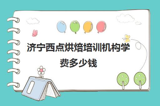 济宁西点烘焙培训机构学费多少钱(济宁西点烘焙学校)