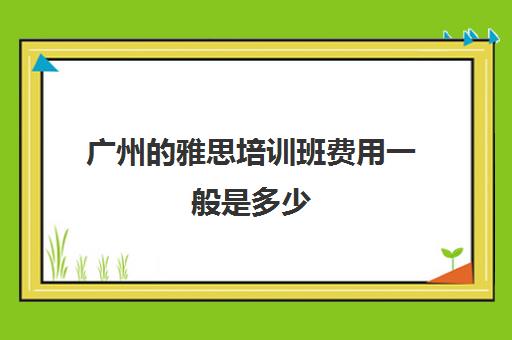 广州的雅思培训班费用一般是多少(东莞雅思培训班费用一般是多少)