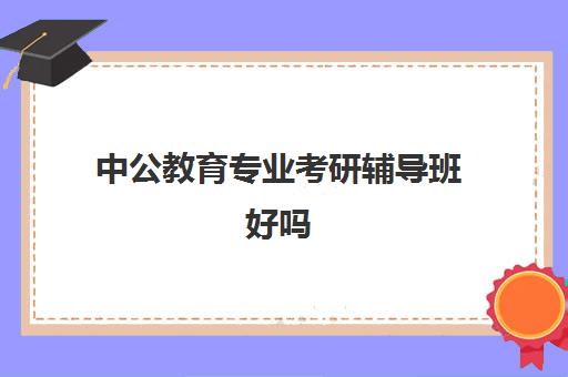 中公教育专业考研辅导班好吗(中公考研怎么样)