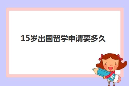 15岁出国留学申请要多久(12岁出国留学需要哪些条件)