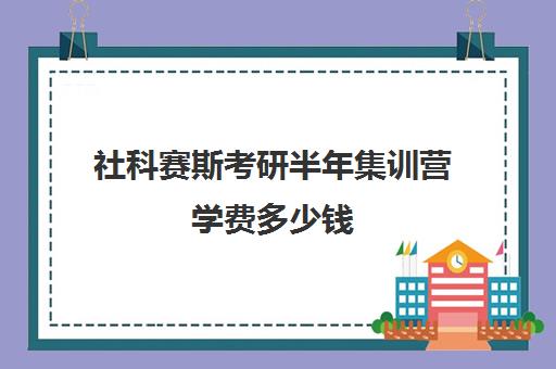 社科赛斯考研半年集训营学费多少钱（社科赛斯考研怎么样）