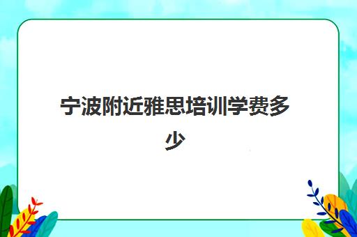 宁波附近雅思培训学费多少(一般雅思班学费多少钱)