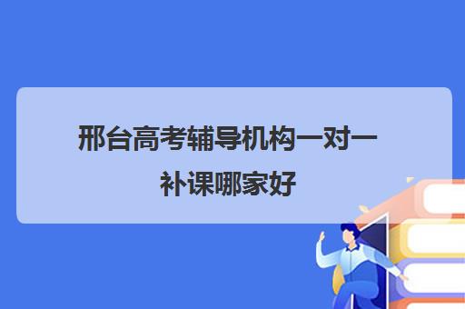 邢台高考辅导机构一对一补课哪家好(河北高考补课机构)