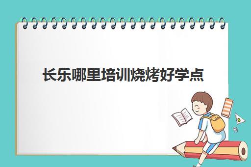 长乐哪里培训烧烤好学点(学烧烤去哪里学最正宗)