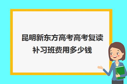 昆明新东方高考高考复读补习班费用多少钱