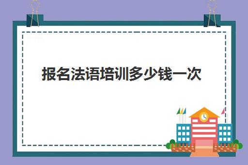 报名法语培训多少钱一次(一对一法语课收费标准)