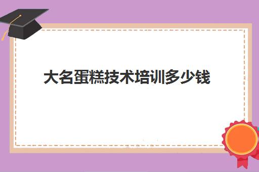 大名蛋糕技术培训多少钱(培训蛋糕学校学费多少钱一个月)