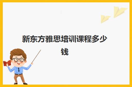 新东方雅思培训课程多少钱(新东方雅思一对一课程多少钱)