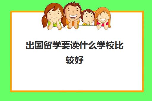 出国留学要读什么学校比较好(出国留学哪个国家)