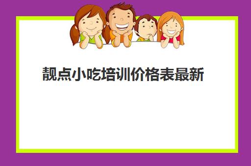 靓点小吃培训价格表最新(煌旗小吃培训怎么样)