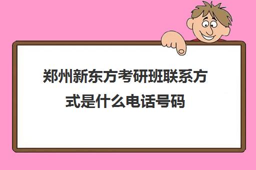 郑州新东方考研班联系方式是什么电话号码(新东方考研复试班价格)