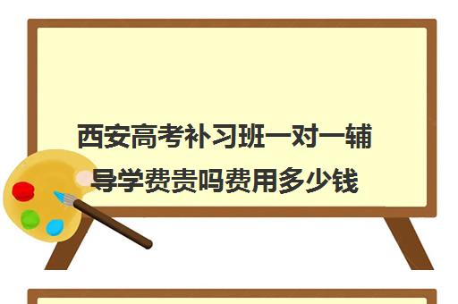 西安高考补习班一对一辅导学费贵吗费用多少钱