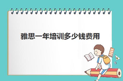 雅思一年培训多少钱费用(雅思培训费用大概要多少钱?)