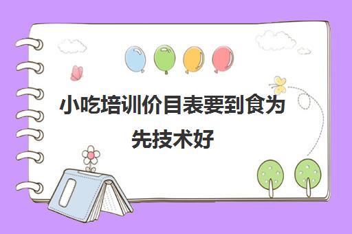 小吃培训价目表要到食为先技术好(小吃培训项目及价格)